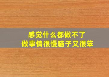 感觉什么都做不了 做事情很慢脑子又很笨